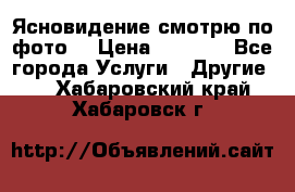 Ясновидение смотрю по фото  › Цена ­ 2 000 - Все города Услуги » Другие   . Хабаровский край,Хабаровск г.
